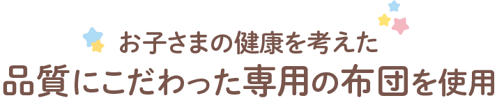 お子さまの健康を考えた品質にこだわった専用の布団を使用